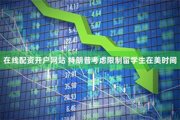在线配资开户网站 特朗普考虑限制留学生在美时间