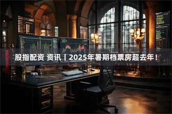 股指配资 资讯丨2025年暑期档票房超去年！