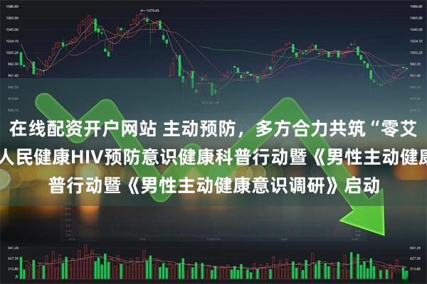 在线配资开户网站 主动预防，多方合力共筑“零艾”未来：2025年人民健康HIV预防意识健康科普行动暨《男性主动健康意识调研》启动