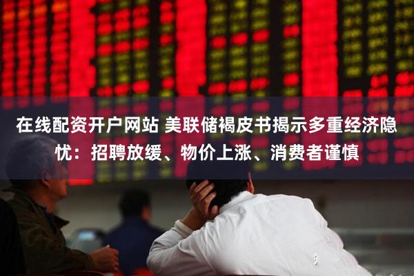 在线配资开户网站 美联储褐皮书揭示多重经济隐忧：招聘放缓、物价上涨、消费者谨慎