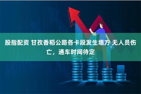 股指配资 甘孜香稻公路各卡段发生塌方 无人员伤亡，通车时间待定