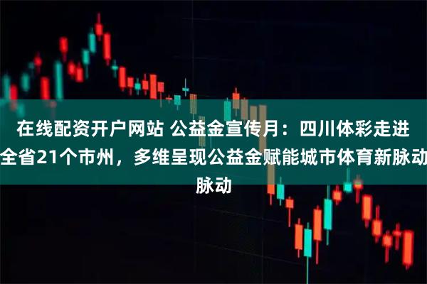 在线配资开户网站 公益金宣传月：四川体彩走进全省21个市州，多维呈现公益金赋能城市体育新脉动