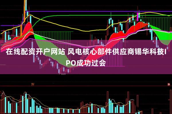 在线配资开户网站 风电核心部件供应商锡华科技IPO成功过会