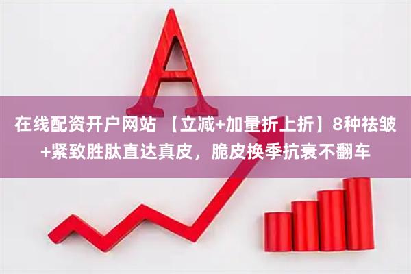 在线配资开户网站 【立减+加量折上折】8种祛皱+紧致胜肽直达真皮，脆皮换季抗衰不翻车