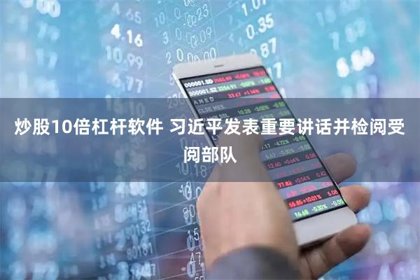 炒股10倍杠杆软件 习近平发表重要讲话并检阅受阅部队