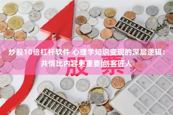 炒股10倍杠杆软件 心理学知识变现的深层逻辑：共情比内容更重要|创客匠人