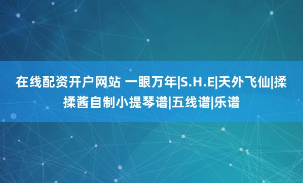 在线配资开户网站 一眼万年|S.H.E|天外飞仙|揉揉酱自制小提琴谱|五线谱|乐谱