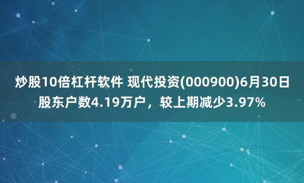 炒股10倍杠杆软件 现代投资(000900)6月30日股东户数4.19万户，较上期减少3.97%