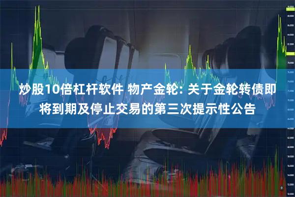 炒股10倍杠杆软件 物产金轮: 关于金轮转债即将到期及停止交易的第三次提示性公告