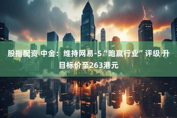 股指配资 中金：维持网易-S“跑赢行业”评级 升目标价至263港元