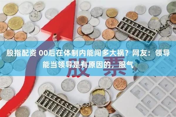 股指配资 00后在体制内能闯多大祸？网友：领导能当领导是有原因的，服气
