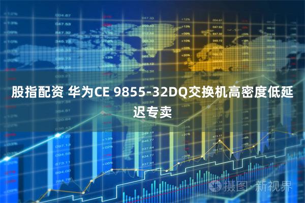 股指配资 华为CE 9855-32DQ交换机高密度低延迟专卖
