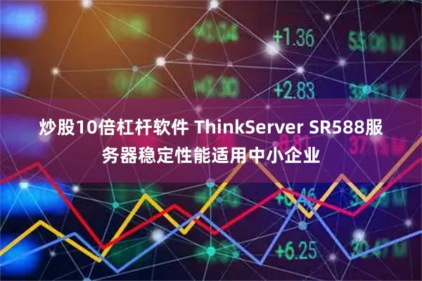 炒股10倍杠杆软件 ThinkServer SR588服务器稳定性能适用中小企业