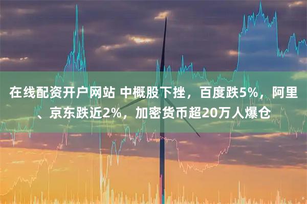 在线配资开户网站 中概股下挫，百度跌5%，阿里、京东跌近2%，加密货币超20万人爆仓
