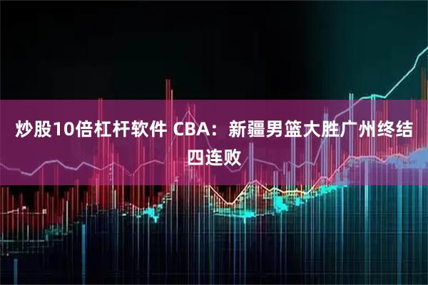 炒股10倍杠杆软件 CBA：新疆男篮大胜广州终结四连败