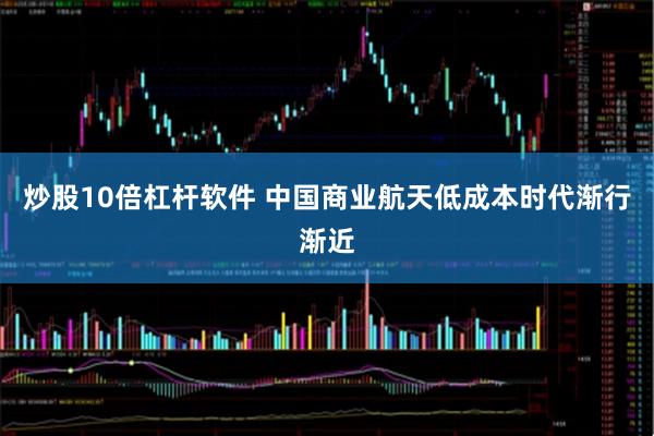 炒股10倍杠杆软件 中国商业航天低成本时代渐行渐近