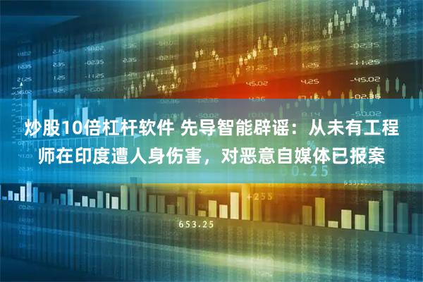 炒股10倍杠杆软件 先导智能辟谣：从未有工程师在印度遭人身伤害，对恶意自媒体已报案
