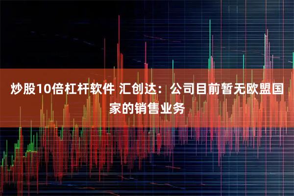 炒股10倍杠杆软件 汇创达：公司目前暂无欧盟国家的销售业务