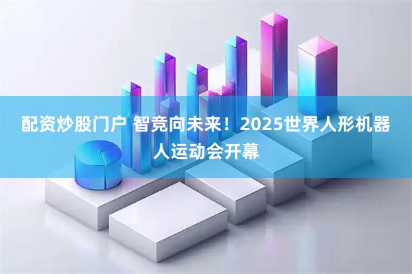 配资炒股门户 智竞向未来！2025世界人形机器人运动会开幕