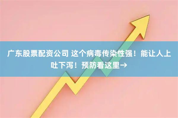 广东股票配资公司 这个病毒传染性强！能让人上吐下泻！预防看这里→