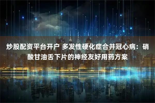 炒股配资平台开户 多发性硬化症合并冠心病：硝酸甘油舌下片的神经友好用药方案