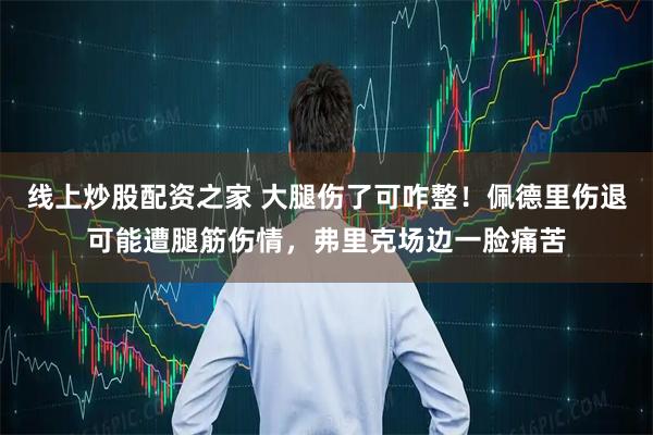 线上炒股配资之家 大腿伤了可咋整！佩德里伤退可能遭腿筋伤情，弗里克场边一脸痛苦