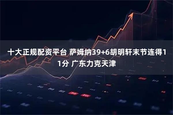 十大正规配资平台 萨姆纳39+6胡明轩末节连得11分 广东力克天津