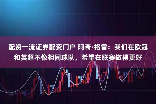 配资一流证券配资门户 阿奇·格雷：我们在欧冠和英超不像相同球队，希望在联赛做得更好