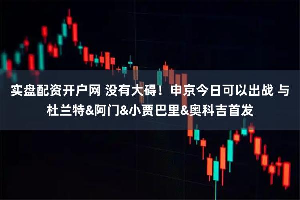 实盘配资开户网 没有大碍！申京今日可以出战 与杜兰特&阿门&小贾巴里&奥科吉首发