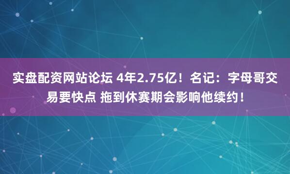 实盘配资网站论坛 4年2.75亿！名记：字母哥交易要快点 拖到休赛期会影响他续约！