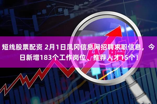 短线股票配资 2月1日凤冈信息网招聘求职信息，今日新增183个工作岗位、推荐人才15个！