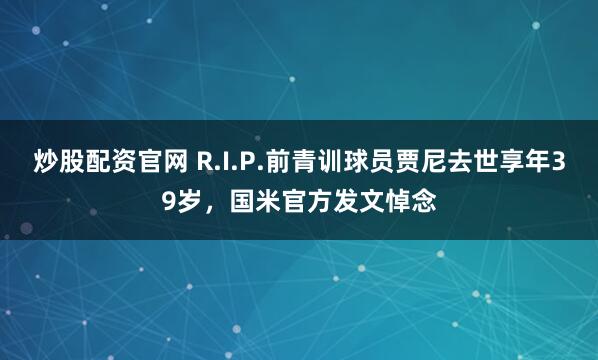 炒股配资官网 R.I.P.前青训球员贾尼去世享年39岁，国米官方发文悼念