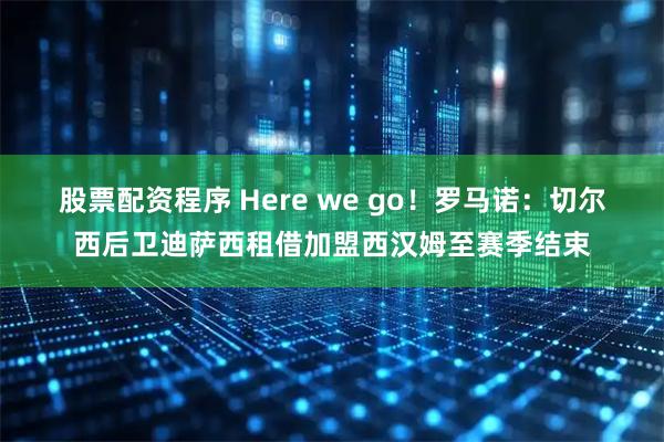 股票配资程序 Here we go！罗马诺：切尔西后卫迪萨西租借加盟西汉姆至赛季结束
