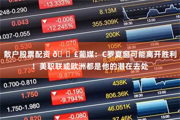 散户股票配资 💣葡媒：C罗夏窗可能离开胜利！美职联或欧洲都是他的潜在去处