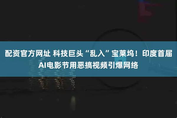 配资官方网址 科技巨头“乱入”宝莱坞！印度首届AI电影节用恶搞视频引爆网络