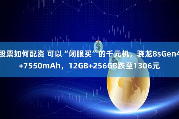 股票如何配资 可以“闭眼买”的千元机，骁龙8sGen4+7550mAh，12GB+256GB跌至1306元
