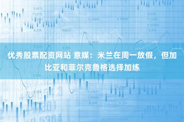 优秀股票配资网站 意媒：米兰在周一放假，但加比亚和菲尔克鲁格选择加练