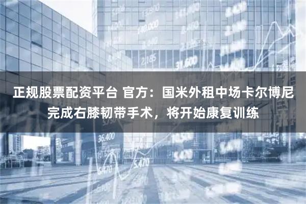 正规股票配资平台 官方：国米外租中场卡尔博尼完成右膝韧带手术，将开始康复训练