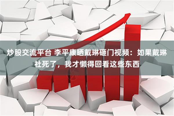 炒股交流平台 李平康晒戴琳砸门视频：如果戴琳社死了，我才懒得回看这些东西