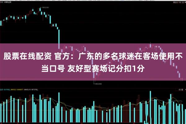 股票在线配资 官方：广东的多名球迷在客场使用不当口号 友好型赛场记分扣1分