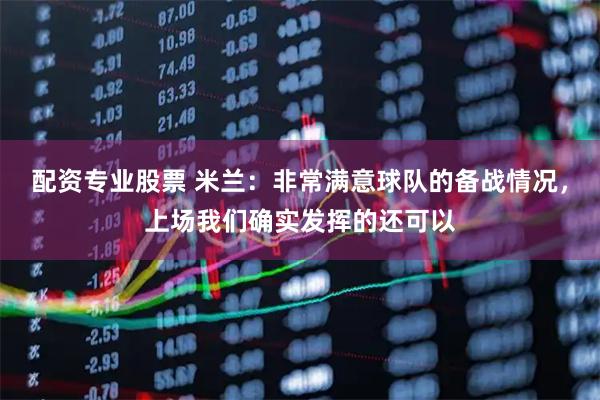 配资专业股票 米兰：非常满意球队的备战情况，上场我们确实发挥的还可以