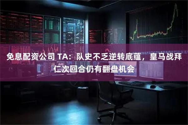 免息配资公司 TA：队史不乏逆转底蕴，皇马战拜仁次回合仍有翻盘机会