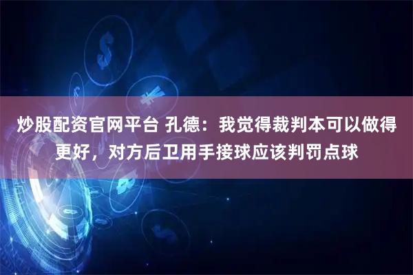 炒股配资官网平台 孔德：我觉得裁判本可以做得更好，对方后卫用手接球应该判罚点球