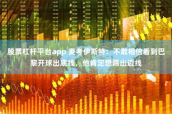 股票杠杆平台app 麦考伊斯特：不敢相信看到巴黎开球出底线，他肯定想踢出边线