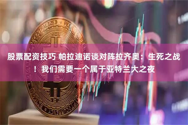 股票配资技巧 帕拉迪诺谈对阵拉齐奥：生死之战！我们需要一个属于亚特兰大之夜