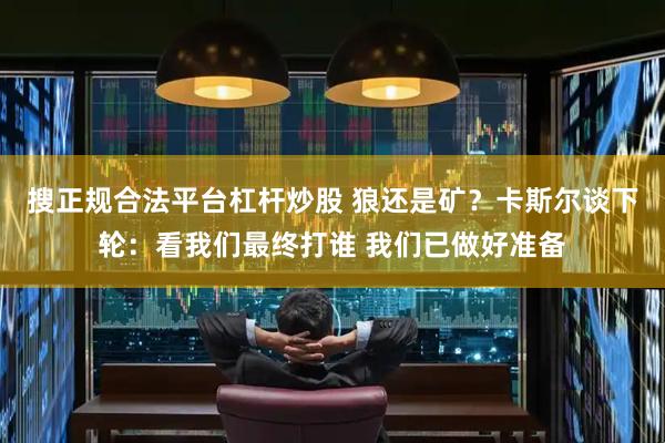 搜正规合法平台杠杆炒股 狼还是矿？卡斯尔谈下轮：看我们最终打谁 我们已做好准备