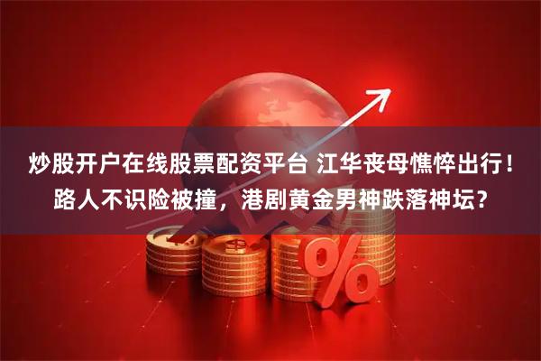 炒股开户在线股票配资平台 江华丧母憔悴出行！路人不识险被撞，港剧黄金男神跌落神坛？