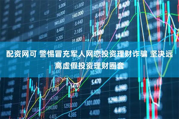 配资网可 警惕冒充军人网恋投资理财诈骗 坚决远离虚假投资理财圈套