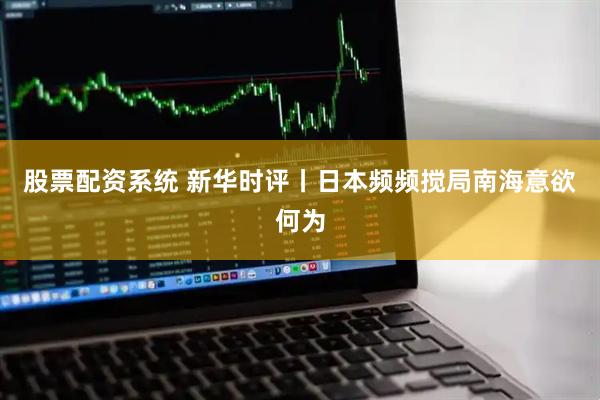 股票配资系统 新华时评丨日本频频搅局南海意欲何为