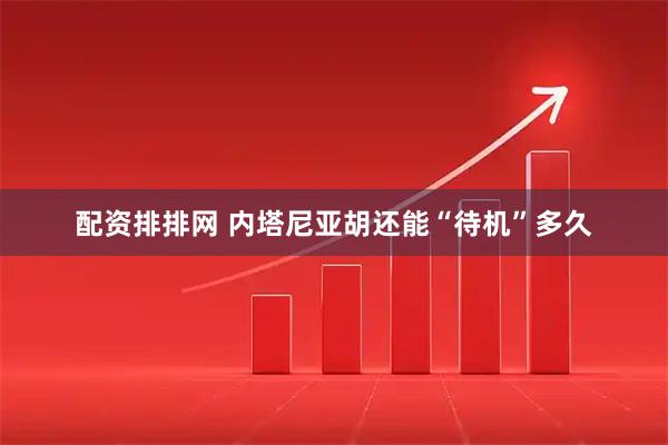 配资排排网 内塔尼亚胡还能“待机”多久